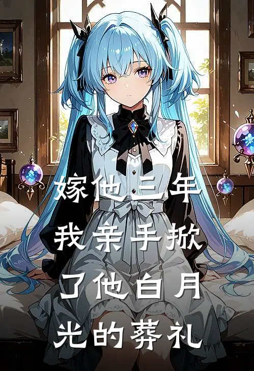 嫁他三年，我亲手掀了他白月光的葬礼